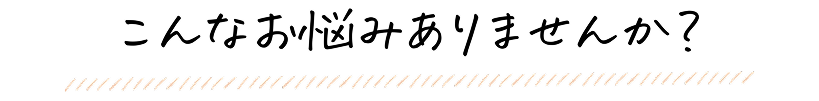 こんなお悩みありませんか？